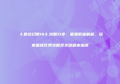 《最终幻想14》攻略分享：最强职业解析、玩家困扰任务攻略及关键副本指南