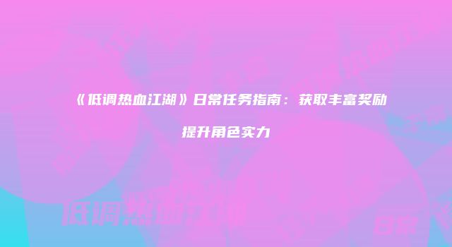 《低调热血江湖》日常任务指南：获取丰富奖励提升角色实力