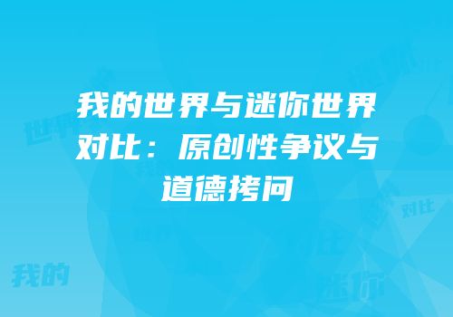 我的世界与迷你世界对比：原创性争议与道德拷问