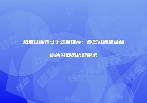 热血江湖转弓手装备推荐：哪些武器最适合你的游戏风格和需求