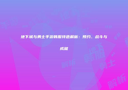 地下城与勇士手游韩服特色解析：预约、战斗与成就