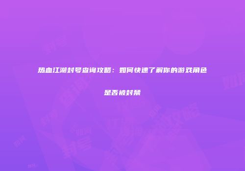 热血江湖封号查询攻略：如何快速了解你的游戏角色是否被封禁