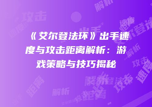 《艾尔登法环》出手速度与攻击距离解析：游戏策略与技巧揭秘