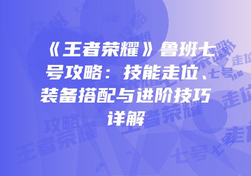 《王者荣耀》鲁班七号攻略：技能走位、装备搭配与进阶技巧详解