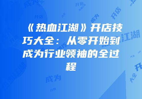 《热血江湖》开店技巧大全：从零开始到成为行业领袖的全过程