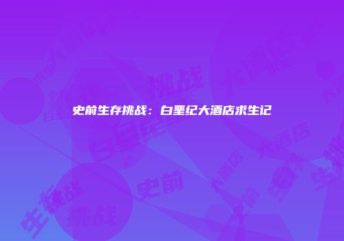 史前生存挑战：白垩纪大酒店求生记