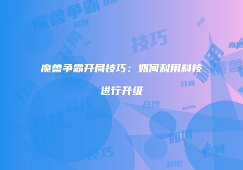 魔兽争霸开局技巧：如何利用科技进行升级