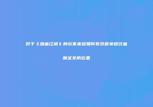 对于《热血江湖》的玩家来说如何有效避免错过血魔圣女的位置