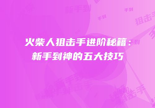 火柴人狙击手进阶秘籍：新手到神的五大技巧