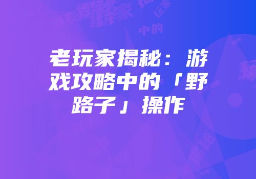 老玩家揭秘：游戏攻略中的「野路子」操作