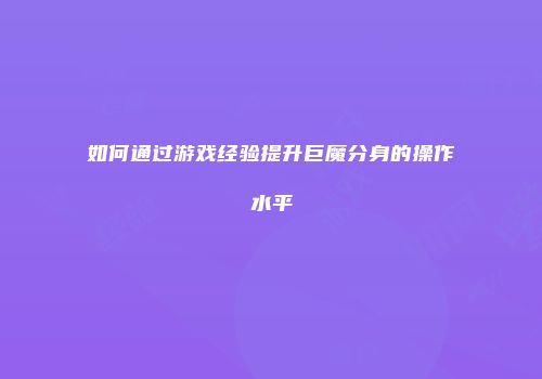如何通过游戏经验提升巨魔分身的操作水平