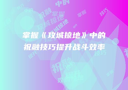 掌握《攻城掠地》中的祝融技巧提升战斗效率