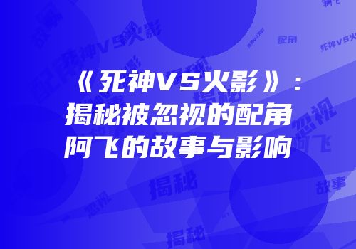 《死神VS火影》：揭秘被忽视的配角阿飞的故事与影响