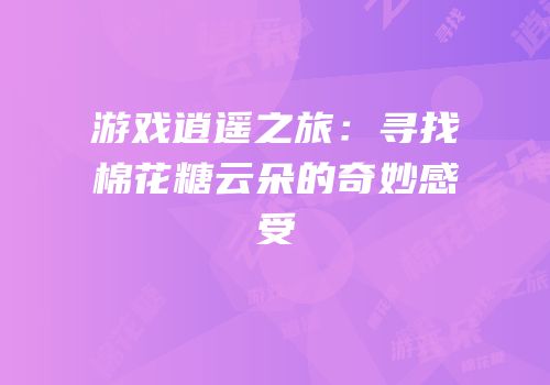 游戏逍遥之旅：寻找棉花糖云朵的奇妙感受