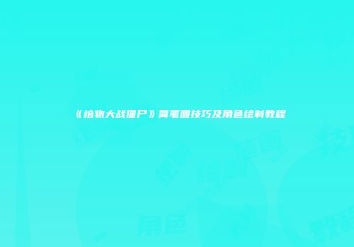 《植物大战僵尸》简笔画技巧及角色绘制教程