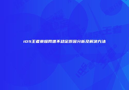 iOS王者荣耀网速不稳定原因分析及解决方法