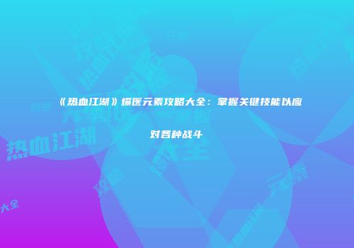 《热血江湖》爆医元素攻略大全：掌握关键技能以应对各种战斗
