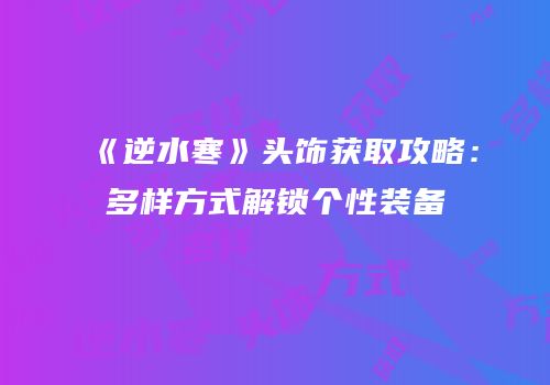 《逆水寒》头饰获取攻略：多样方式解锁个性装备