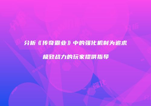 分析《传奇霸业》中的强化机制为追求极致战力的玩家提供指导