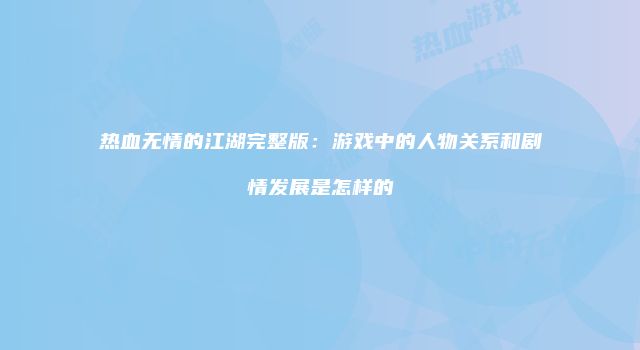 热血无情的江湖完整版：游戏中的人物关系和剧情发展是怎样的