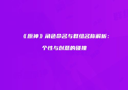 《原神》角色命名与群组名称解析：个性与创意的碰撞