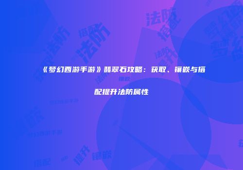 《梦幻西游手游》翡翠石攻略：获取、镶嵌与搭配提升法防属性