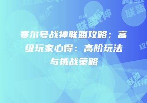 赛尔号战神联盟攻略：高级玩家心得：高阶玩法与挑战策略