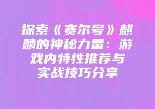 探索《赛尔号》麒麟的神秘力量：游戏内特性推荐与实战技巧分享
