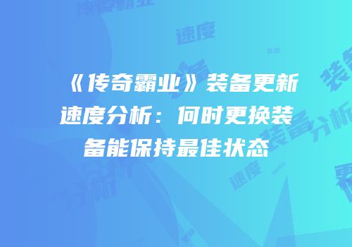 《传奇霸业》装备更新速度分析：何时更换装备能保持最佳状态