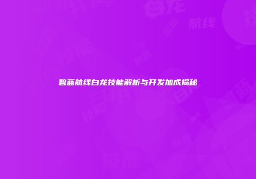 碧蓝航线白龙技能解析与开发加成揭秘