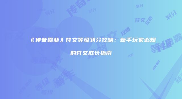 《传奇霸业》符文等级划分攻略:新手玩家必知的符文成长指南