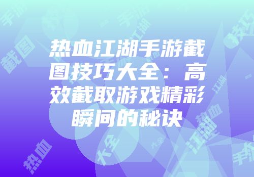 热血江湖手游截图技巧大全：高效截取游戏精彩瞬间的秘诀