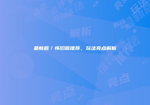 最新版／怀旧版推荐，玩法亮点解析