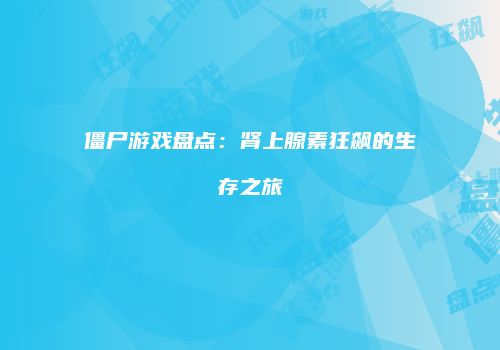 僵尸游戏盘点：肾上腺素狂飙的生存之旅
