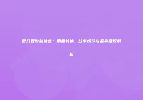 梦幻西游剑侠客：角色转换、故事情节与名字建议解析