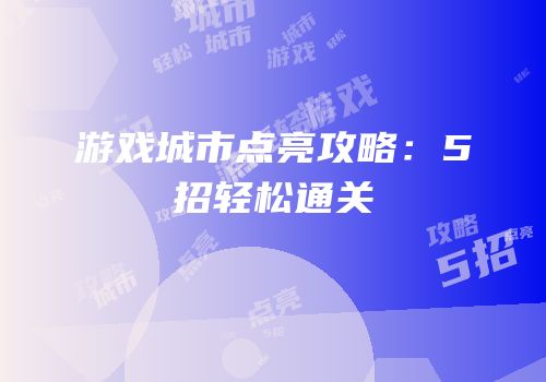 游戏城市点亮攻略：5招轻松通关