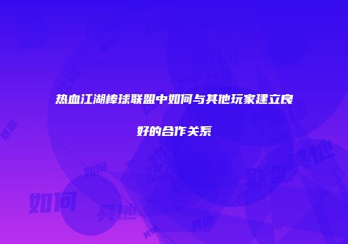 热血江湖棒球联盟中如何与其他玩家建立良好的合作关系