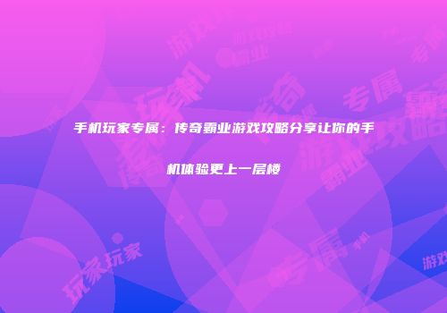 手机玩家专属：传奇霸业游戏攻略分享让你的手机体验更上一层楼