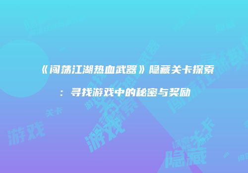 《闯荡江湖热血武器》隐藏关卡探索：寻找游戏中的秘密与奖励
