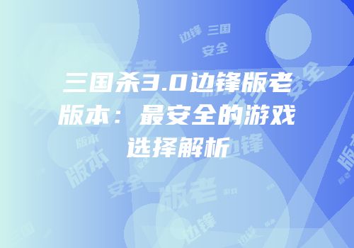 三国杀3.0边锋版老版本：最安全的游戏选择解析