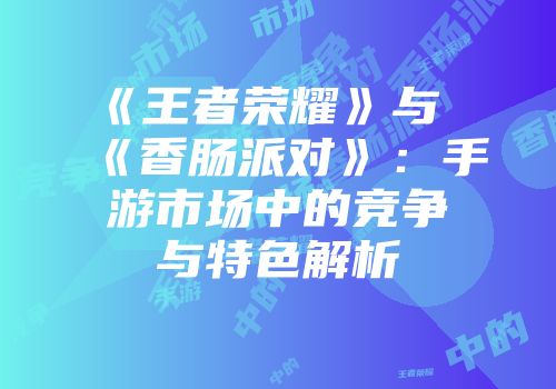 《王者荣耀》与《香肠派对》：手游市场中的竞争与特色解析