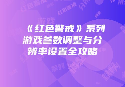 《红色警戒》系列游戏参数调整与分辨率设置全攻略