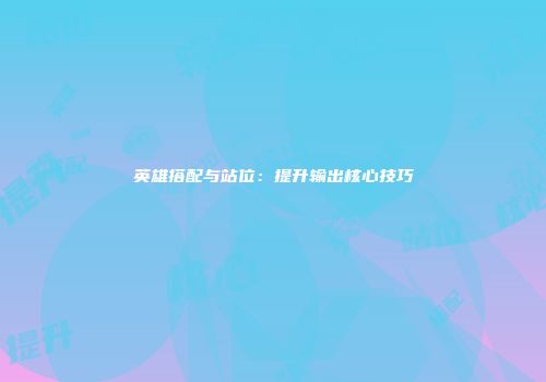 英雄搭配与站位：提升输出核心技巧