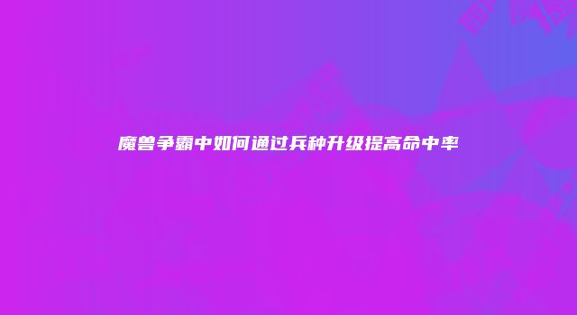 魔兽争霸中如何通过兵种升级提高命中率