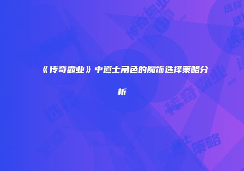 《传奇霸业》中道士角色的魔饰选择策略分析