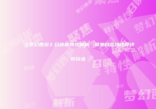 《梦幻西游》召唤兽特性解析：聚焦自恋特性及进阶玩法
