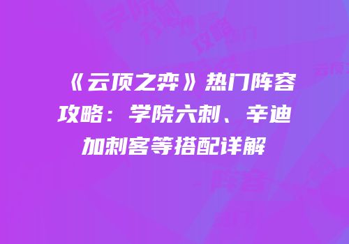 《云顶之弈》热门阵容攻略：学院六刺、辛迪加刺客等搭配详解