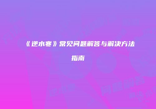 《逆水寒》常见问题解答与解决方法指南