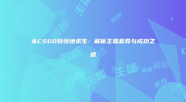 从CSGO到绝地求生：解析主播差异与成功之道
