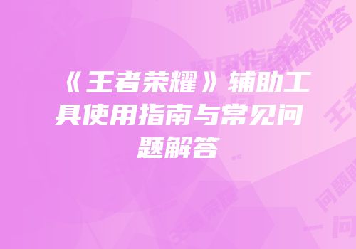 《王者荣耀》辅助工具使用指南与常见问题解答
